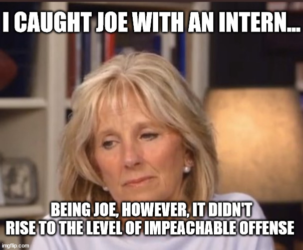 Jill Biden meme | I CAUGHT JOE WITH AN INTERN... BEING JOE, HOWEVER, IT DIDN'T RISE TO THE LEVEL OF IMPEACHABLE OFFENSE | image tagged in jill biden meme,erectile dysfunction,joe biden | made w/ Imgflip meme maker