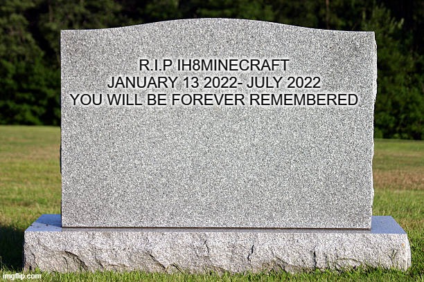 Tombstone | R.I.P IH8MINECRAFT
JANUARY 13 2022- JULY 2022
YOU WILL BE FOREVER REMEMBERED | image tagged in tombstone,memes,president_joe_biden | made w/ Imgflip meme maker