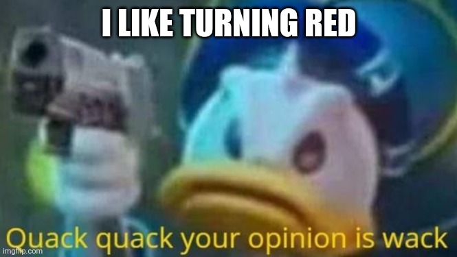 quack quack your opinion is wack | I LIKE TURNING RED | image tagged in quack quack your opinion is wack | made w/ Imgflip meme maker