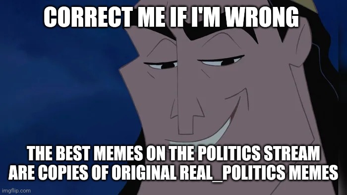 All of you on Real_Politics are the Best! Thank you for letting me try to play in the Major League! | CORRECT ME IF I'M WRONG; THE BEST MEMES ON THE POLITICS STREAM ARE COPIES OF ORIGINAL REAL_POLITICS MEMES | image tagged in nice kronk | made w/ Imgflip meme maker