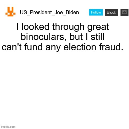 US_President_Joe_Biden announcement template with new bunny icon | I looked through great binoculars, but I still can't fund any election fraud. | image tagged in us_president_joe_biden announcement template with new bunny icon,memes,president_joe_biden,funny,election,election fraud | made w/ Imgflip meme maker