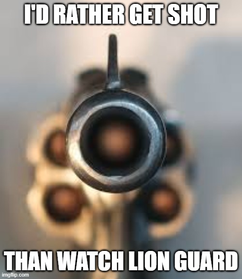 Barrel of a Gun | I'D RATHER GET SHOT; THAN WATCH LION GUARD | image tagged in barrel of a gun | made w/ Imgflip meme maker