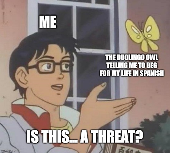 Is This A Pigeon Meme | ME; THE DUOLINGO OWL TELLING ME TO BEG FOR MY LIFE IN SPANISH; IS THIS... A THREAT? | image tagged in memes,is this a pigeon | made w/ Imgflip meme maker