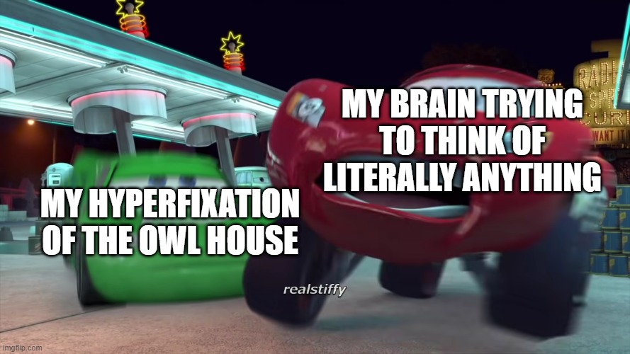 boo | MY BRAIN TRYING TO THINK OF LITERALLY ANYTHING; MY HYPERFIXATION OF THE OWL HOUSE | image tagged in whatsapp drip mcqueen jumpscare | made w/ Imgflip meme maker