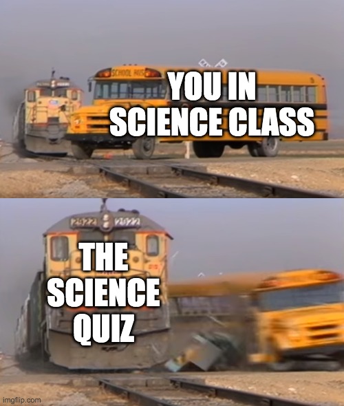 People in School can relate | YOU IN SCIENCE CLASS; THE SCIENCE QUIZ | image tagged in a train hitting a school bus | made w/ Imgflip meme maker