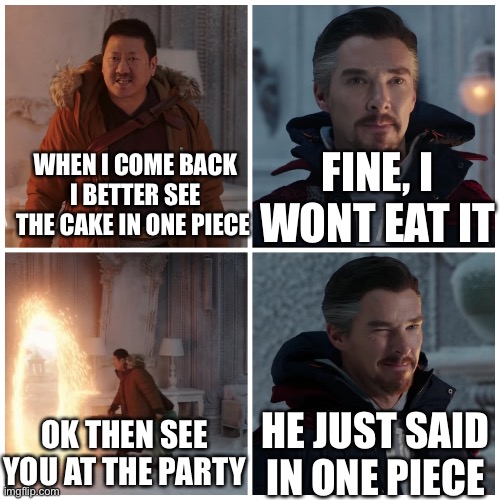 one piece means 1 slice, right? | FINE, I WONT EAT IT; WHEN I COME BACK I BETTER SEE THE CAKE IN ONE PIECE; OK THEN SEE YOU AT THE PARTY; HE JUST SAID IN ONE PIECE | image tagged in fine i won't,cake,big brain,smort,i am smort,random tag | made w/ Imgflip meme maker
