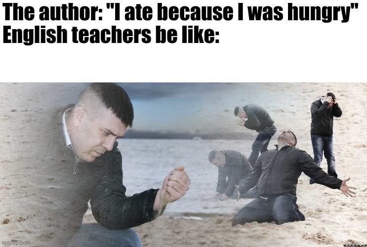 English Teachers | The author: "I ate because I was hungry"
English teachers be like: | image tagged in guy with sand in the hands of despair,memes,english teachers,funny | made w/ Imgflip meme maker