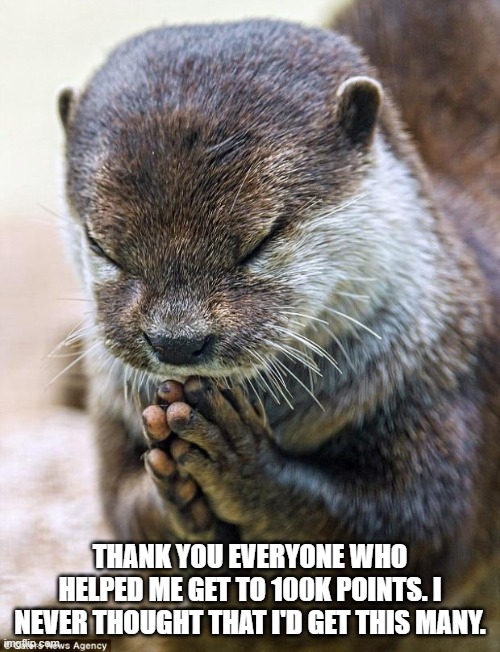 Thank you. | THANK YOU EVERYONE WHO HELPED ME GET TO 100K POINTS. I NEVER THOUGHT THAT I'D GET THIS MANY. | image tagged in thank you lord otter,thank you,memes | made w/ Imgflip meme maker