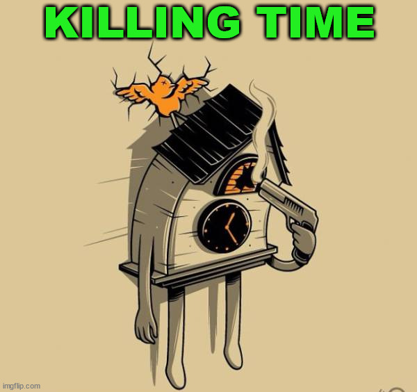 KILLING TIME | image tagged in eye roll | made w/ Imgflip meme maker