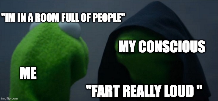 Evil Kermit Meme | "IM IN A ROOM FULL OF PEOPLE"; MY CONSCIOUS; ME; "FART REALLY LOUD " | image tagged in memes,evil kermit | made w/ Imgflip meme maker