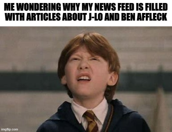 confused ron weasley | ME WONDERING WHY MY NEWS FEED IS FILLED WITH ARTICLES ABOUT J-LO AND BEN AFFLECK | image tagged in confused ron weasley | made w/ Imgflip meme maker