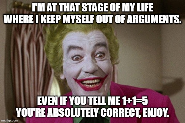  I'M AT THAT STAGE OF MY LIFE WHERE I KEEP MYSELF OUT OF ARGUMENTS. EVEN IF YOU TELL ME 1+1=5 YOU'RE ABSOLUTELY CORRECT, ENJOY. | image tagged in the joker | made w/ Imgflip meme maker