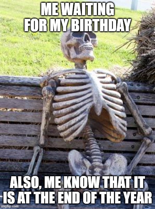 Waiting Skeleton Meme | ME WAITING FOR MY BIRTHDAY; ALSO, ME KNOW THAT IT IS AT THE END OF THE YEAR | image tagged in memes,waiting skeleton | made w/ Imgflip meme maker