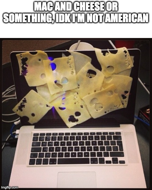 cheese on a mac computer | MAC AND CHEESE OR SOMETHING, IDK I'M NOT AMERICAN | image tagged in cheese on a mac computer | made w/ Imgflip meme maker