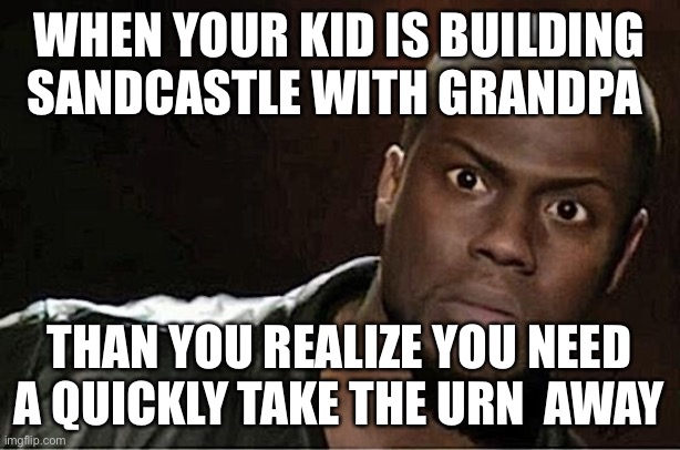 Sandcastles | WHEN YOUR KID IS BUILDING SANDCASTLE WITH GRANDPA; THAN YOU REALIZE YOU NEED A QUICKLY TAKE THE URN  AWAY | image tagged in memes,kevin hart | made w/ Imgflip meme maker