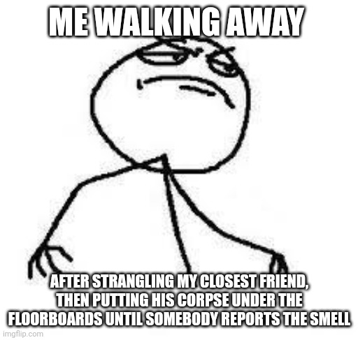 Distressing memes | ME WALKING AWAY; AFTER STRANGLING MY CLOSEST FRIEND, THEN PUTTING HIS CORPSE UNDER THE FLOORBOARDS UNTIL SOMEBODY REPORTS THE SMELL | image tagged in close enough | made w/ Imgflip meme maker