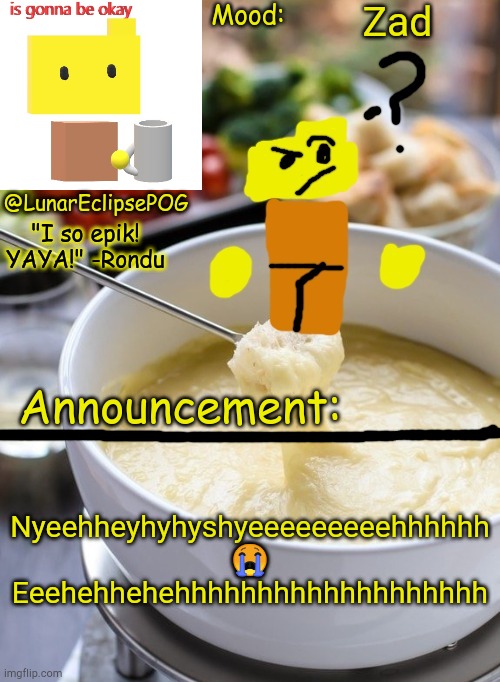 I'm going insane right now... | Zad; Nyeehheyhyhyshyeeeeeeeeehhhhhh 😭
Eeehehhehehhhhhhhhhhhhhhhhhhh | image tagged in luna's rondu on the fondue temp 2 0 | made w/ Imgflip meme maker