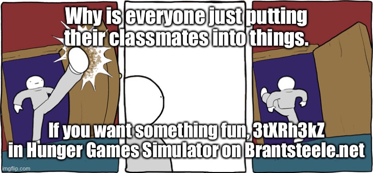 I've seen enough, its time to go | Why is everyone just putting their classmates into things. If you want something fun, 3tXRh3kZ in Hunger Games Simulator on Brantsteele.net | image tagged in i've seen enough its time to go | made w/ Imgflip meme maker