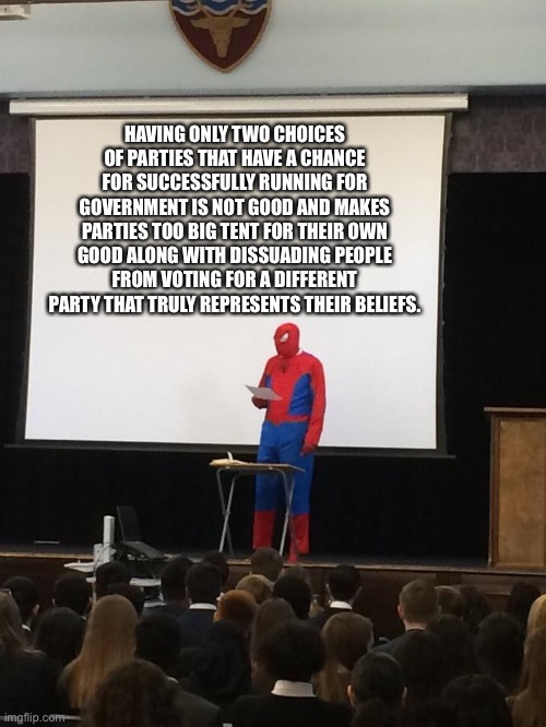 An opinion of mine. | HAVING ONLY TWO CHOICES OF PARTIES THAT HAVE A CHANCE FOR SUCCESSFULLY RUNNING FOR GOVERNMENT IS NOT GOOD AND MAKES PARTIES TOO BIG TENT FOR THEIR OWN GOOD ALONG WITH DISSUADING PEOPLE FROM VOTING FOR A DIFFERENT PARTY THAT TRULY REPRESENTS THEIR BELIEFS. | image tagged in spiderman presentation | made w/ Imgflip meme maker