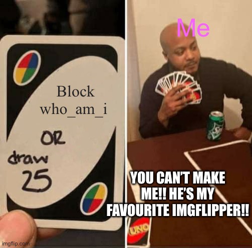 I’d draw the whole deck if I have too. | Me; Block who_am_i; YOU CAN’T MAKE ME!! HE’S MY FAVOURITE IMGFLIPPER!! | image tagged in memes,uno draw 25 cards | made w/ Imgflip meme maker