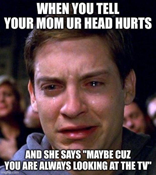 crying peter parker | WHEN YOU TELL YOUR MOM UR HEAD HURTS; AND SHE SAYS "MAYBE CUZ YOU ARE ALWAYS LOOKING AT THE TV" | image tagged in crying peter parker | made w/ Imgflip meme maker