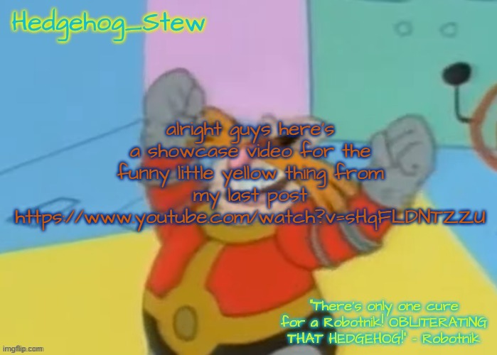 I'm gonna make some Hedgehog Stew in the afternoon! | alright guys here's a showcase video for the funny little yellow thing from my last post
https://www.youtube.com/watch?v=sHqFLDNTZZU | image tagged in i'm gonna make some hedgehog stew in the afternoon | made w/ Imgflip meme maker
