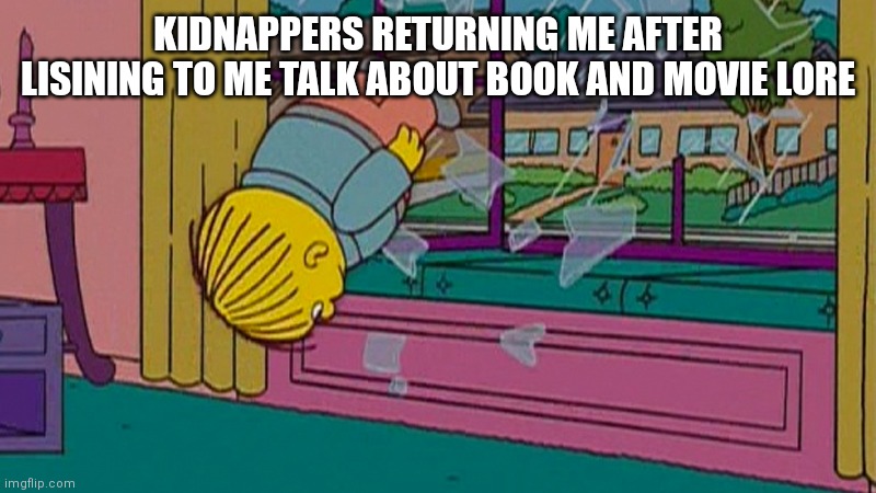 Me lol |  KIDNAPPERS RETURNING ME AFTER LISINING TO ME TALK ABOUT BOOK AND MOVIE LORE | image tagged in my kidnapper returning me after,books,movies,simpsons | made w/ Imgflip meme maker
