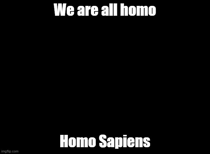 I'm not wrong | We are all homo; Homo Sapiens | image tagged in blank black | made w/ Imgflip meme maker