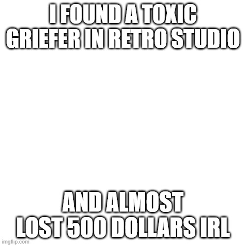 happene |  I FOUND A TOXIC GRIEFER IN RETRO STUDIO; AND ALMOST LOST 500 DOLLARS IRL | image tagged in memes,blank transparent square | made w/ Imgflip meme maker