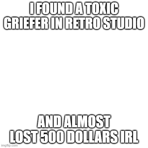 happene | I FOUND A TOXIC GRIEFER IN RETRO STUDIO; AND ALMOST LOST 500 DOLLARS IRL | image tagged in memes,blank transparent square | made w/ Imgflip meme maker