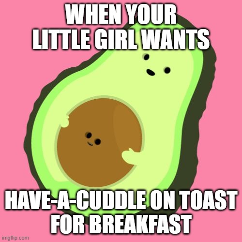 Cute! | WHEN YOUR LITTLE GIRL WANTS; HAVE-A-CUDDLE ON TOAST
FOR BREAKFAST | image tagged in fresh avocado | made w/ Imgflip meme maker