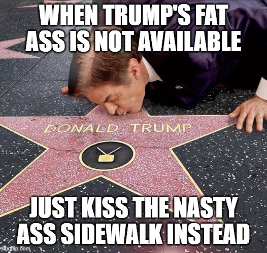  WHEN TRUMP'S FAT ASS IS NOT AVAILABLE; JUST KISS THE NASTY ASS SIDEWALK INSTEAD | image tagged in political meme,funny meme,ultimate trump ass kisser | made w/ Imgflip meme maker
