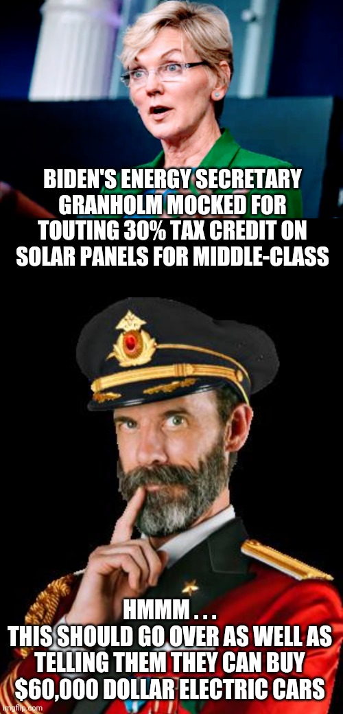 Not Buying It | BIDEN'S ENERGY SECRETARY GRANHOLM MOCKED FOR TOUTING 30% TAX CREDIT ON SOLAR PANELS FOR MIDDLE-CLASS; HMMM . . .
THIS SHOULD GO OVER AS WELL AS TELLING THEM THEY CAN BUY $60,000 DOLLAR ELECTRIC CARS | image tagged in captain obvious,liberals,leftists,democrats,biden,pete | made w/ Imgflip meme maker