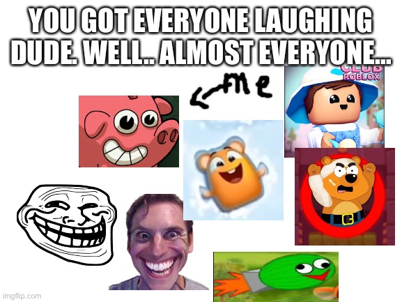 Blank White Template | YOU GOT EVERYONE LAUGHING DUDE. WELL.. ALMOST EVERYONE… | image tagged in blank white template | made w/ Imgflip meme maker