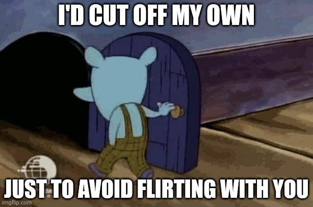 leaving room | I'D CUT OFF MY OWN JUST TO AVOID FLIRTING WITH YOU | image tagged in leaving room | made w/ Imgflip meme maker