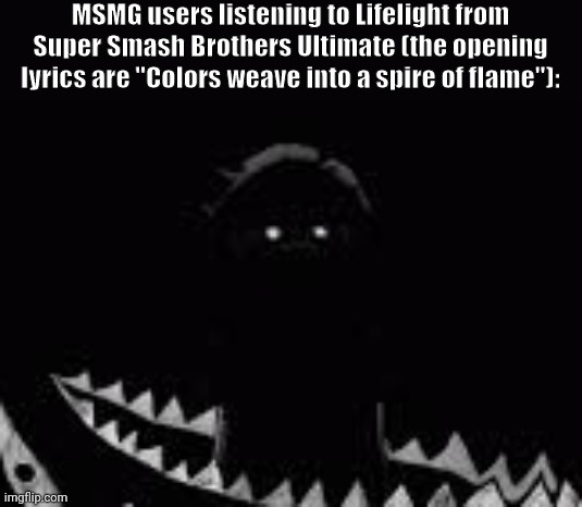 . | MSMG users listening to Lifelight from Super Smash Brothers Ultimate (the opening lyrics are "Colors weave into a spire of flame"): | made w/ Imgflip meme maker