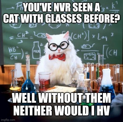 Chemistry Cat Meme | YOU'VE NVR SEEN A CAT WITH GLASSES BEFORE? WELL WITHOUT THEM NEITHER WOULD I HV | image tagged in memes,chemistry cat | made w/ Imgflip meme maker