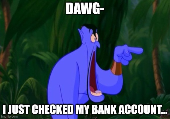 Jaw dropping | DAWG-; I JUST CHECKED MY BANK ACCOUNT... | image tagged in jaw dropping | made w/ Imgflip meme maker