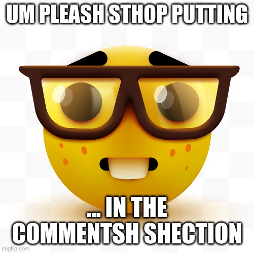 UM PLEASH STHOP PUTTING ... IN THE COMMENTSH SHECTION | image tagged in nerd emoji | made w/ Imgflip meme maker