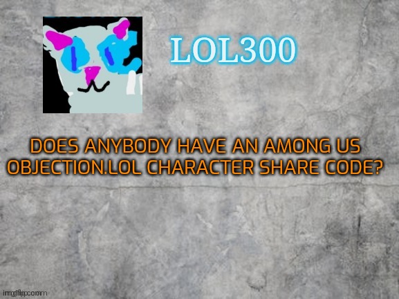 Lol300 announcement 2.0 | DOES ANYBODY HAVE AN AMONG US OBJECTION.LOL CHARACTER SHARE CODE? | image tagged in lol300 announcement 2 0 | made w/ Imgflip meme maker