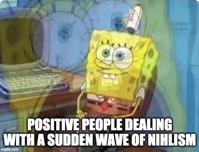 spongebob screaming inside | POSITIVE PEOPLE DEALING WITH A SUDDEN WAVE OF NIHLISM | image tagged in spongebob screaming inside | made w/ Imgflip meme maker