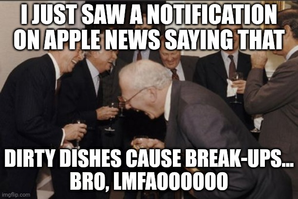 Laughing Men In Suits | I JUST SAW A NOTIFICATION ON APPLE NEWS SAYING THAT; DIRTY DISHES CAUSE BREAK-UPS...
BRO, LMFAOOOOOO | image tagged in memes,laughing men in suits | made w/ Imgflip meme maker