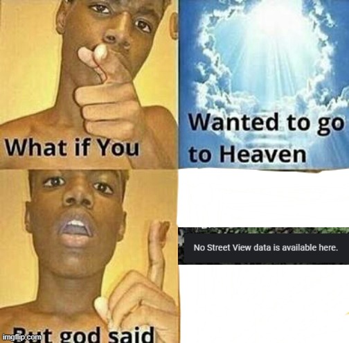 No street data is available here | image tagged in what if you wanted to go to heaven,memes,funny memes,google earth | made w/ Imgflip meme maker