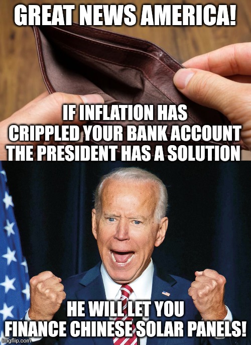 The president wants you to make your house solar...by going into debt during a recession and rising interest rates??? | GREAT NEWS AMERICA! IF INFLATION HAS CRIPPLED YOUR BANK ACCOUNT THE PRESIDENT HAS A SOLUTION; HE WILL LET YOU FINANCE CHINESE SOLAR PANELS! | image tagged in empty wallet,crazy joe biden,solar system,power,hypocrites,bad idea | made w/ Imgflip meme maker