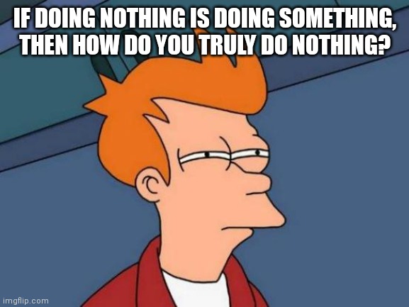 Seriously tho, how | IF DOING NOTHING IS DOING SOMETHING, THEN HOW DO YOU TRULY DO NOTHING? | image tagged in memes,futurama fry | made w/ Imgflip meme maker