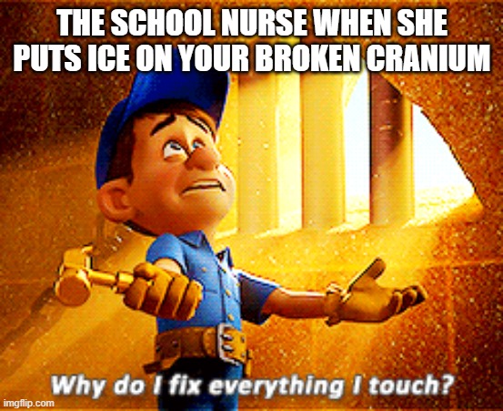 why do i fix everything i touch | THE SCHOOL NURSE WHEN SHE PUTS ICE ON YOUR BROKEN CRANIUM | image tagged in why do i fix everything i touch | made w/ Imgflip meme maker