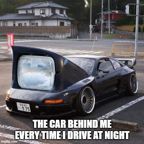 The car behind me every time I drive at night | THE CAR BEHIND ME EVERY TIME I DRIVE AT NIGHT | image tagged in high beams,headlights | made w/ Imgflip meme maker
