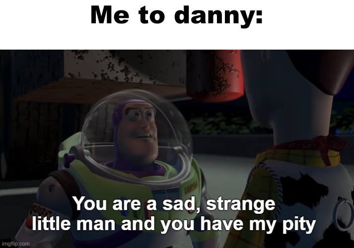 You are a sad, strange little man and you have my pity | Me to danny: | image tagged in you are a sad strange little man and you have my pity | made w/ Imgflip meme maker