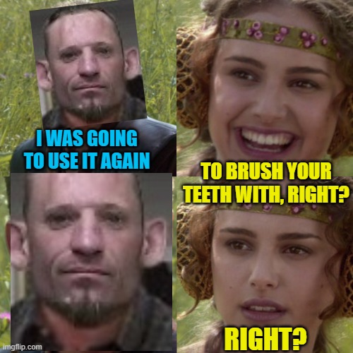 For the better right blank | I WAS GOING TO USE IT AGAIN TO BRUSH YOUR TEETH WITH, RIGHT? RIGHT? | image tagged in for the better right blank | made w/ Imgflip meme maker