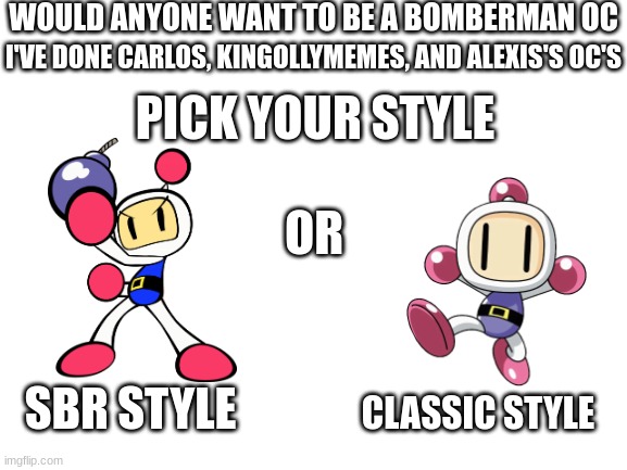 Bomberman OC's | WOULD ANYONE WANT TO BE A BOMBERMAN OC; I'VE DONE CARLOS, KINGOLLYMEMES, AND ALEXIS'S OC'S; PICK YOUR STYLE; OR; SBR STYLE; CLASSIC STYLE | image tagged in blank white template,bomberman,ocs | made w/ Imgflip meme maker